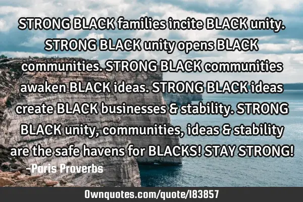 STRONG BLACK families incite BLACK unity.

STRONG BLACK unity opens BLACK communities. 

STRONG