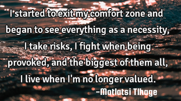 I started to exit my comfort zone and began to see everything as a necessity, I take risks, I fight