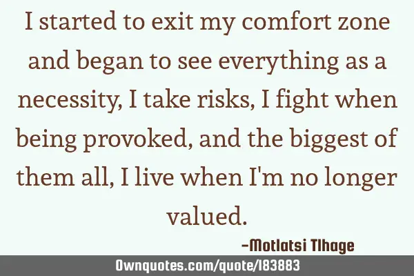 I started to exit my comfort zone and began to see everything as a necessity, I take risks, I fight