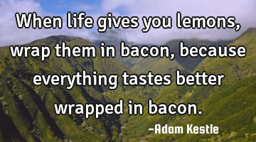 When life gives you lemons, wrap them in bacon, because everything tastes better wrapped in bacon.