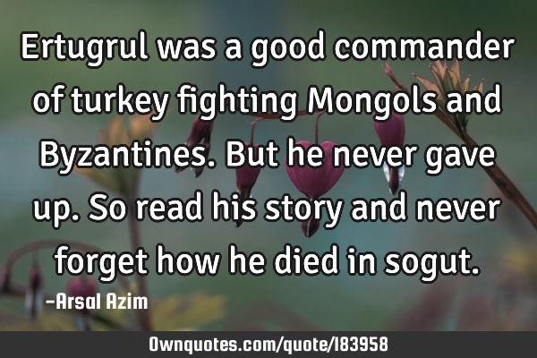 Ertugrul was a good commander of turkey fighting Mongols and Byzantines. But he never gave up. So