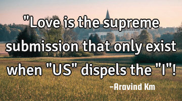 "Love is the supreme submission that only exist when "US" dispels the "I"!