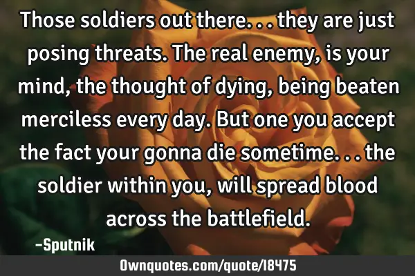 Those soldiers out there... they are just posing threats. The real enemy, is your mind, the thought