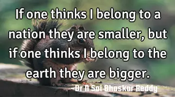 If one thinks I belong to a nation they are smaller, but if one thinks I belong to the earth they