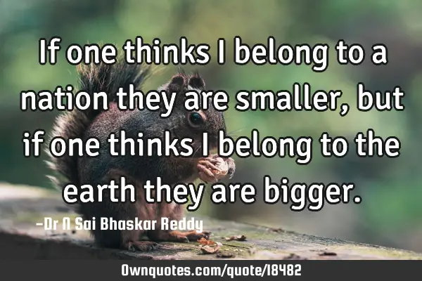 If one thinks I belong to a nation they are smaller, but if one thinks I belong to the earth they