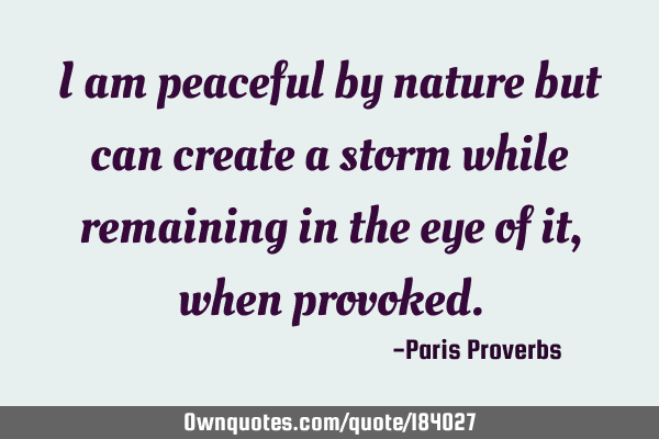 I am peaceful by nature but can create a storm while remaining in the eye of it, when