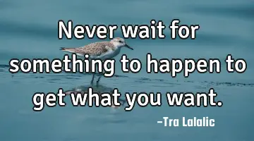 Never wait for something to happen to get what you