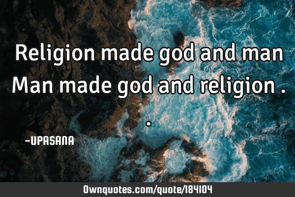 Religion made god and man
Man made god and religion