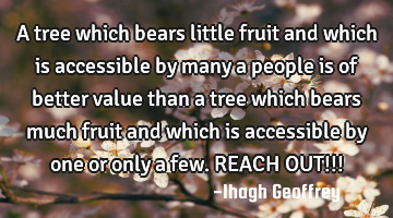 A tree which bears little fruit and which is accessible by many a people is of better value than a