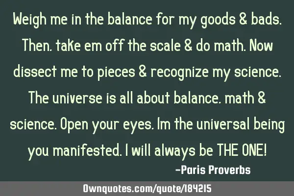 Weigh me in the balance for my goods & bads. Then, take em off the scale & do math. Now dissect me