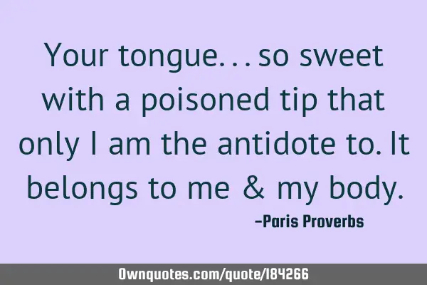 Your tongue... so sweet with a poisoned tip that only I am the antidote to. It belongs to me & my