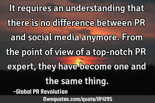 It requires an understanding that there is no difference between PR and social media anymore. From