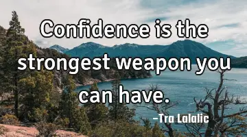 Confidence is the strongest weapon you can