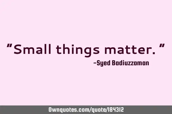 “Small things matter.”