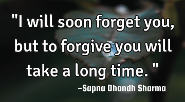 "I will soon forget you, but to forgive you will take a long time."