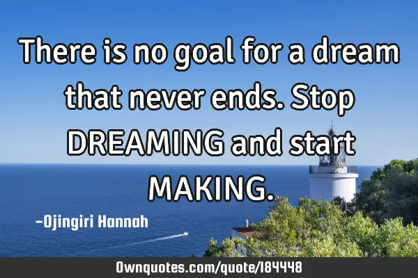 There is no goal for a dream that never ends.
Stop DREAMING and start MAKING