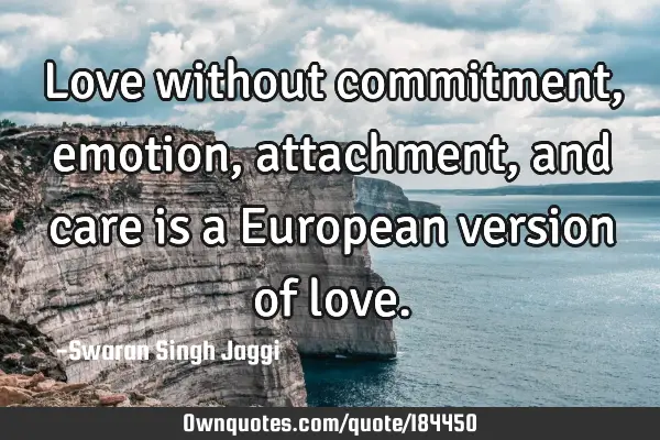 Love without commitment, emotion, attachment, and care is a European version of