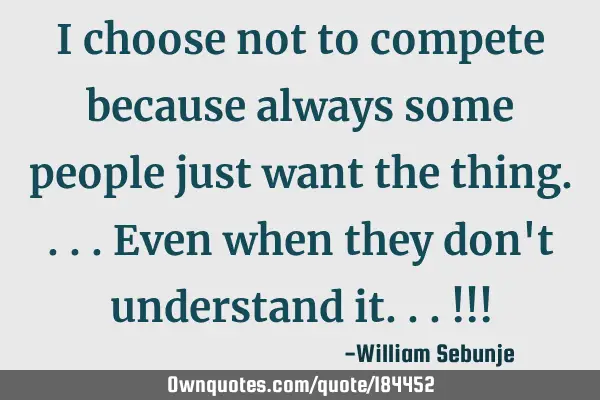 I choose not to compete because always some people just want the thing....even when they don