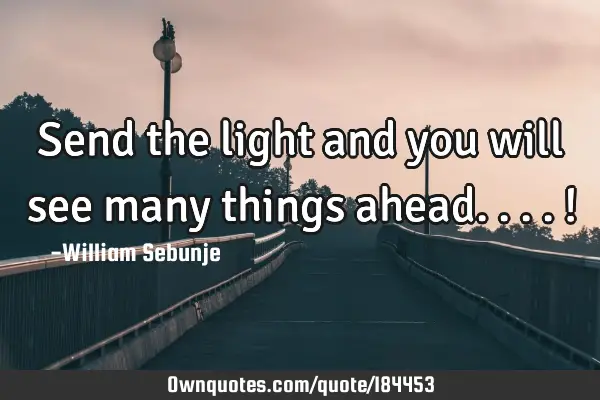 Send the light  and you will see many things ahead....!