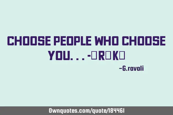 Choose people 
    Who
Choose you...



              -$r@k₩