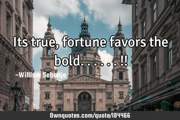 Its true,  fortune favors the bold......!!