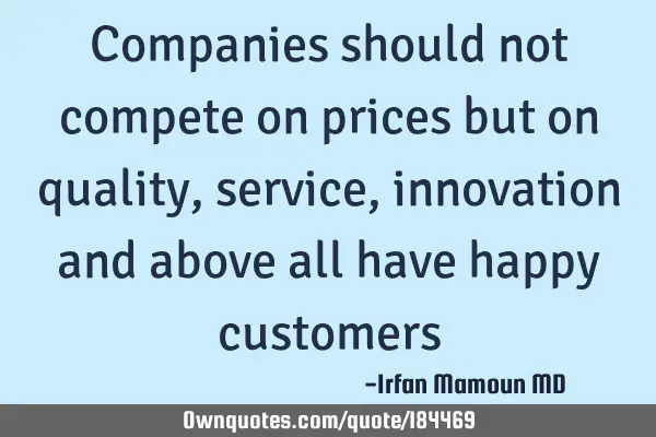 Companies should not compete on prices but on quality, service , innovation and above all have