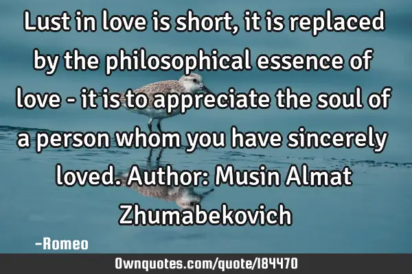Lust in love is short, it is replaced by the philosophical essence of love - it is to appreciate
