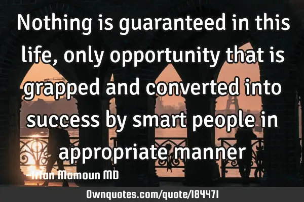 Nothing is guaranteed in this life,  only opportunity that is grapped and converted into success by
