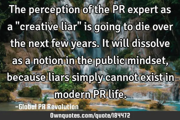 The perception of the PR expert as a "creative liar" is going to die over the next few years. It