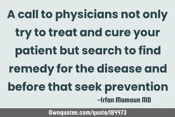 A call to physicians not only try to treat and cure your patient but search to find remedy for the