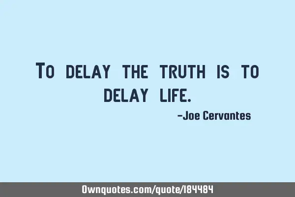 To delay the truth is to delay