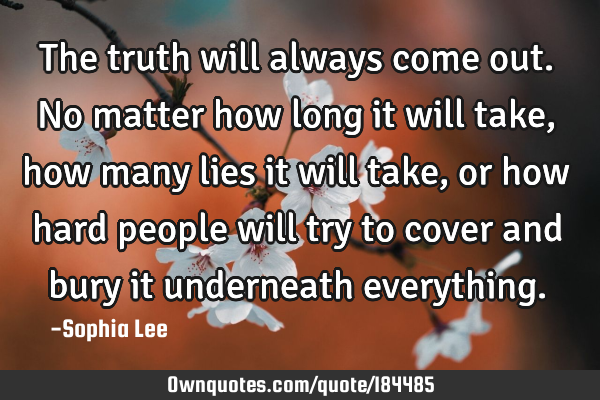 The truth will always come out. No matter how long it will take, how many lies it will take, or how
