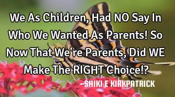 We As Children, Had NO Say In Who We Wanted As Parents! So Now That We
