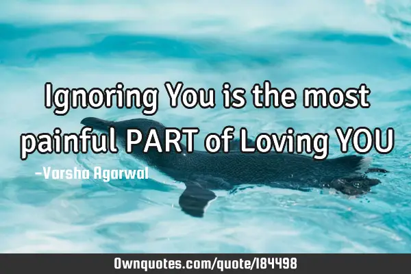 Ignoring You is the most painful PART of Loving YOU