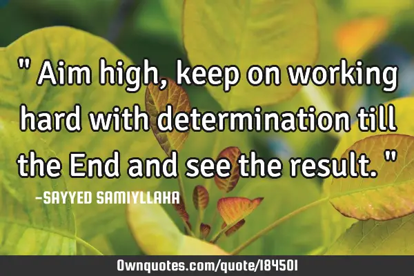 " Aim high, keep on working hard with determination till the End and see the result. "