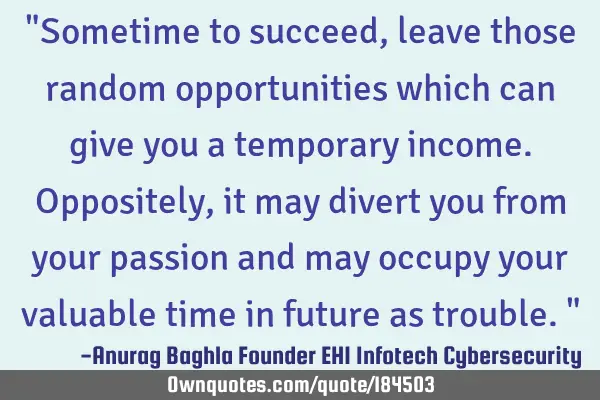 "Sometime to succeed, leave those random opportunities which can give you a temporary income. O