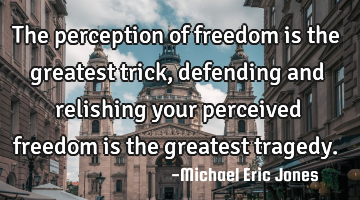 The perception of freedom is the greatest trick,defending and relishing your perceived freedom is