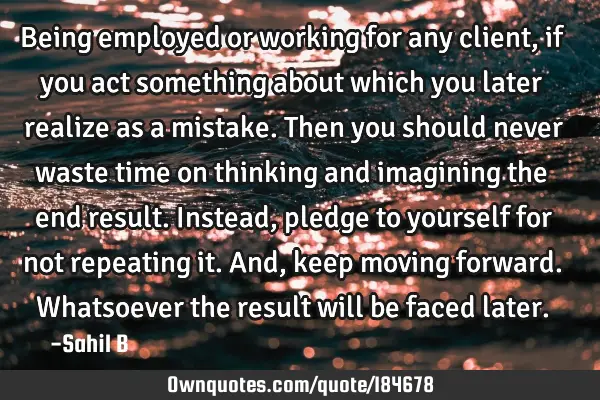 Being employed or working for any client, if you act something about which you later realize as a
