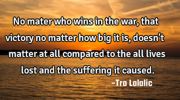 No mater who wins in the war, that victory no matter how big it is, doesn