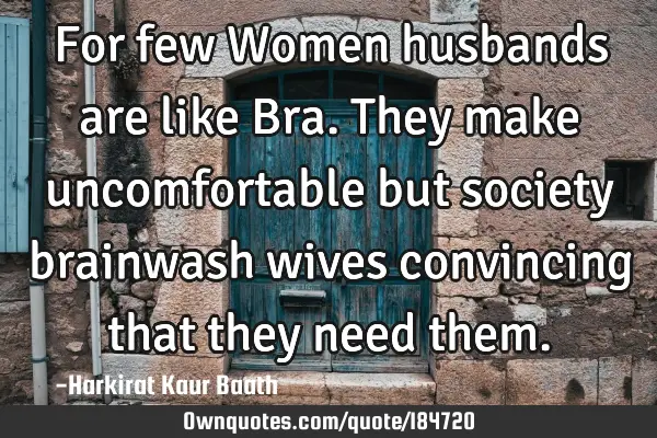 For few Women husbands are like Bra. They make uncomfortable but society brainwash wives convincing