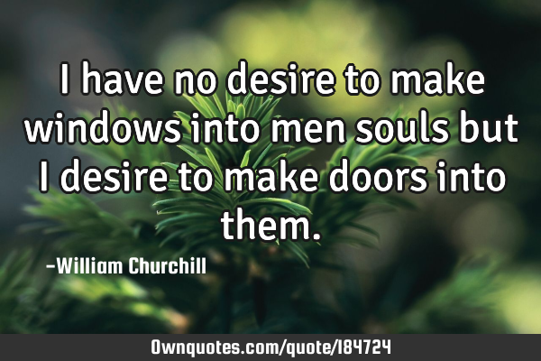 I have no desire to make windows into men souls but I desire to make doors into