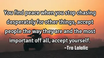 You find peace when you stop chasing desperately for other things, accept people the way they are
