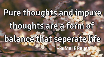 Pure thoughts and impure thoughts are a form of balance that seperate life