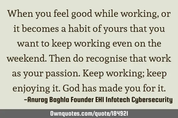 When you feel good while working, or it becomes a habit of yours that you want to keep working even