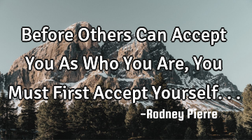 Before Others Can Accept You As Who You Are, You Must First Accept Yourself...