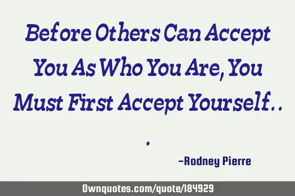 Before Others Can Accept You As Who You Are, You Must First Accept Y