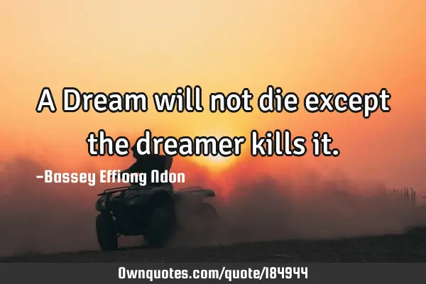 A Dream will not die except the dreamer kills
