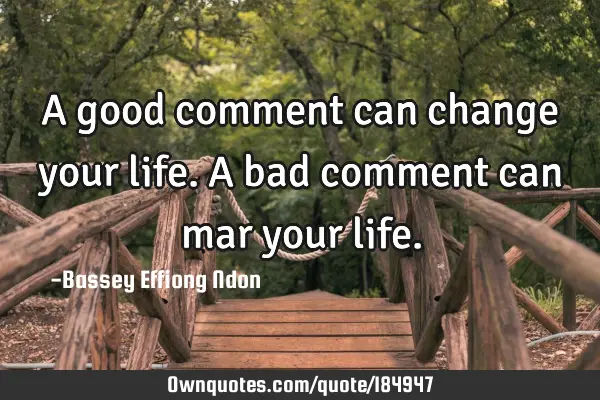 A good comment can change your life. A bad comment can mar your