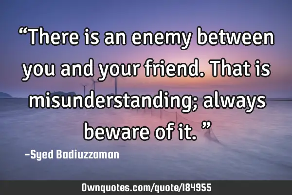 “There is an enemy between you and your friend. That is misunderstanding; always beware of it.”