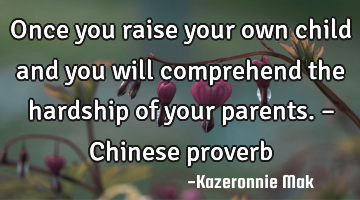 Once you raise your own child and you will comprehend the hardship of your parents. – Chinese